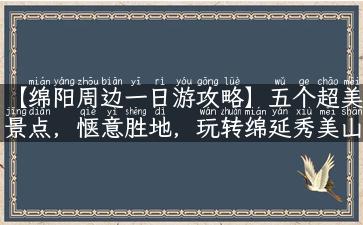 【绵阳周边一日游攻略】五个超美景点，惬意胜地，玩转绵延秀美山峦！