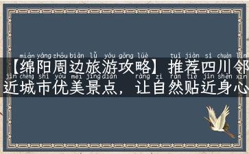 【绵阳周边旅游攻略】推荐四川邻近城市优美景点，让自然贴近身心！