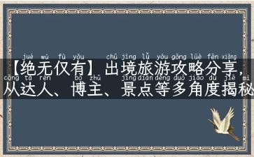 【绝无仅有】出境旅游攻略分享，从达人、博主、景点等多角度揭秘！