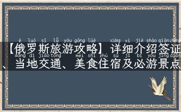 【俄罗斯旅游攻略】详细介绍签证、当地交通、美食住宿及必游景点！