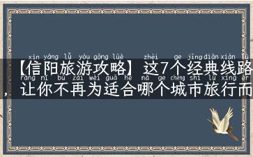 【信阳旅游攻略】这7个经典线路，让你不再为适合哪个城市旅行而烦恼！