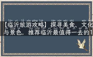 【临沂旅游攻略】探寻美食、文化与景色，推荐临沂最值得一去的10大景点！