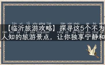 【临沂旅游攻略】探寻这5个不为人知的旅游景点，让你独享宁静和美丽