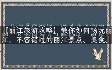 【丽江旅游攻略】教你如何畅玩丽江，不容错过的丽江景点、美食、住宿全指南！