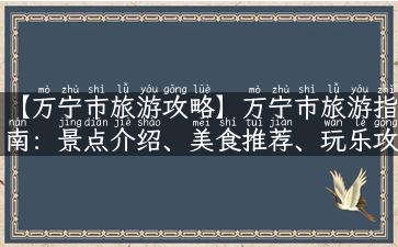 【万宁市旅游攻略】万宁市旅游指南：景点介绍、美食推荐、玩乐攻略