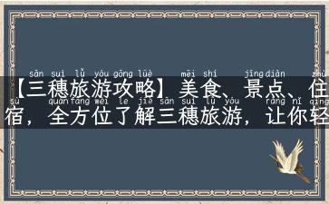 【三穗旅游攻略】美食、景点、住宿，全方位了解三穗旅游，让你轻松玩转！