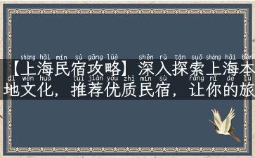 【上海民宿攻略】深入探索上海本地文化，推荐优质民宿，让你的旅行体验更完美！