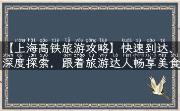 【上海高铁旅游攻略】快速到达、深度探索，跟着旅游达人畅享美食、文化、风景！