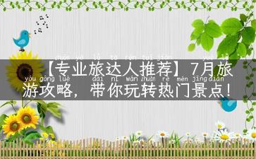 【专业旅达人推荐】7月旅游攻略，带你玩转热门景点！