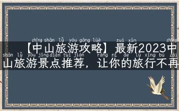 【中山旅游攻略】最新2023中山旅游景点推荐，让你的旅行不再无聊！