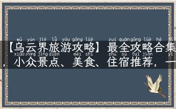 【乌云界旅游攻略】最全攻略合集，小众景点、美食、住宿推荐，一文打通乌云界！