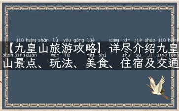 【九皇山旅游攻略】详尽介绍九皇山景点、玩法、美食、住宿及交通！