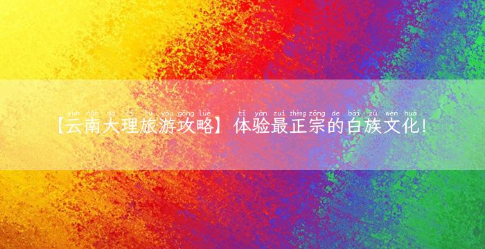 【云南大理旅游攻略】体验最正宗的白族文化！