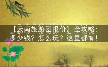 【云南旅游团报价】全攻略：多少钱？怎么玩？这里都有！