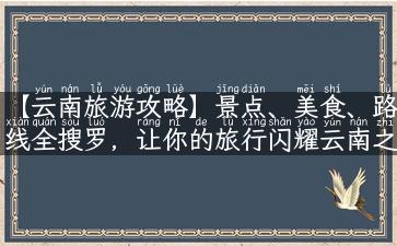 【云南旅游攻略】景点、美食、路线全搜罗，让你的旅行闪耀云南之光！