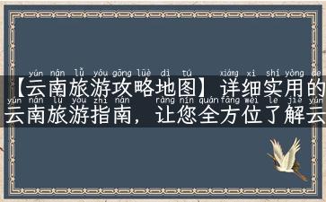 【云南旅游攻略地图】详细实用的云南旅游指南，让您全方位了解云南旅游！