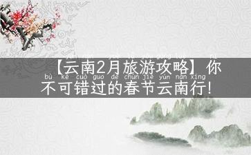 【云南2月旅游攻略】你不可错过的春节云南行！