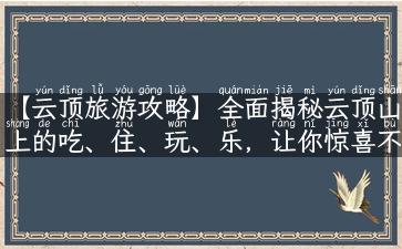 【云顶旅游攻略】全面揭秘云顶山上的吃、住、玩、乐，让你惊喜不断！