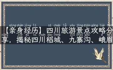 【亲身经历】四川旅游景点攻略分享，揭秘四川稻城、九寨沟、峨眉山、成都、乐山大佛等特色游玩方式！