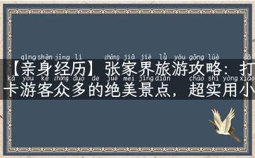 【亲身经历】张家界旅游攻略：打卡游客众多的绝美景点，超实用小贴士全奉上