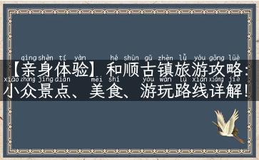 【亲身体验】和顺古镇旅游攻略：小众景点、美食、游玩路线详解！