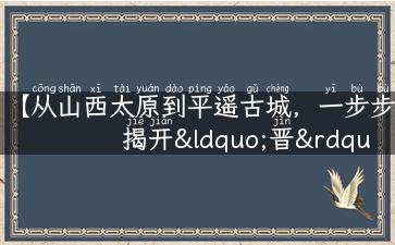 【从山西太原到平遥古城，一步步揭开“晋”地文化之旅】