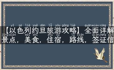 【以色列约旦旅游攻略】全面详解景点，美食，住宿，路线，签证信息