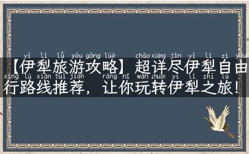 【伊犁旅游攻略】超详尽伊犁自由行路线推荐，让你玩转伊犁之旅！