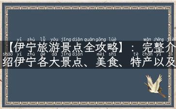 【伊宁旅游景点全攻略】：完整介绍伊宁各大景点、美食、特产以及实用旅行攻略！