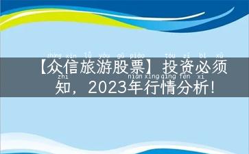 【众信旅游股票】投资必须知，2023年行情分析！