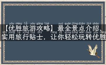 【优胜旅游攻略】最全景点介绍、实用旅行贴士，让你轻松玩转优胜！