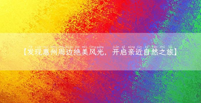 【发现惠州周边绝美风光，开启亲近自然之旅】