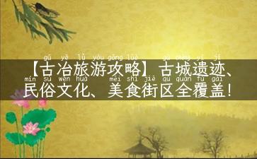 【古冶旅游攻略】古城遗迹、民俗文化、美食街区全覆盖！