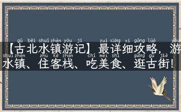 【古北水镇游记】最详细攻略，游水镇、住客栈、吃美食、逛古街！