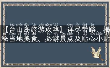 【台山岛旅游攻略】详尽带路，揭秘当地美食、必游景点及贴心小贴士！