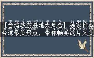 【台湾旅游胜地大集合】独家推荐台湾最美景点，带你畅游这片又美又神秘的土地！