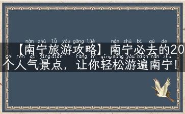 【南宁旅游攻略】南宁必去的20个人气景点，让你轻松游遍南宁！