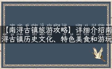 【南浔古镇旅游攻略】详细介绍南浔古镇历史文化、特色美食和游玩路线！