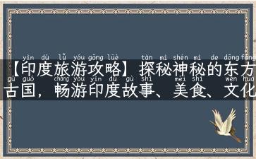 【印度旅游攻略】探秘神秘的东方古国，畅游印度故事、美食、文化与神话谷底！