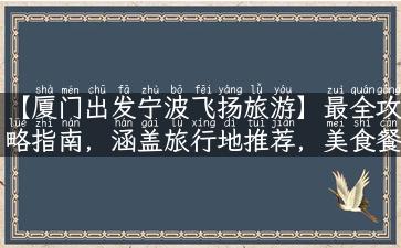 【厦门出发宁波飞扬旅游】最全攻略指南，涵盖旅行地推荐，美食餐厅，景点玩乐等资讯！