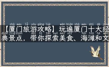 【厦门旅游攻略】玩遍厦门十大经典景点，带你探索美食、海滩和文化历史！