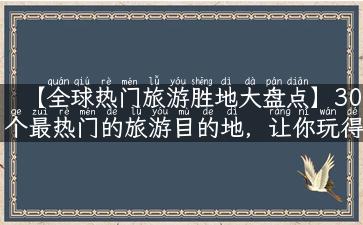 【全球热门旅游胜地大盘点】30个最热门的旅游目的地，让你玩得不虚此行！