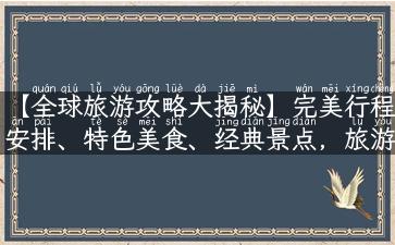 【全球旅游攻略大揭秘】完美行程安排、特色美食、经典景点，旅游世界等你来！