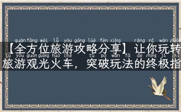 【全方位旅游攻略分享】让你玩转旅游观光火车，突破玩法的终极指南