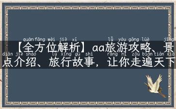 【全方位解析】aa旅游攻略、景点介绍、旅行故事，让你走遍天下！