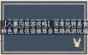 【八寨沟旅游攻略】深度玩转美食特色景点住宿推荐自驾路线游玩福利