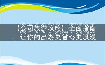 【公司旅游攻略】全面指南，让你的出游更省心更浪漫