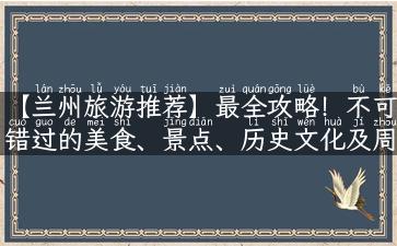 【兰州旅游推荐】最全攻略！不可错过的美食、景点、历史文化及周边游玩！