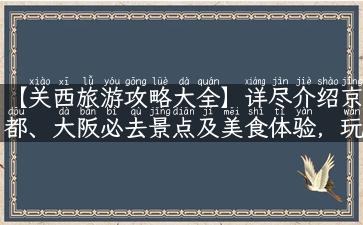 【关西旅游攻略大全】详尽介绍京都、大阪必去景点及美食体验，玩转日本！