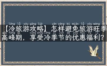 【冷旅游攻略】怎样避免旅游旺季高峰期，享受冷季节的优惠福利？